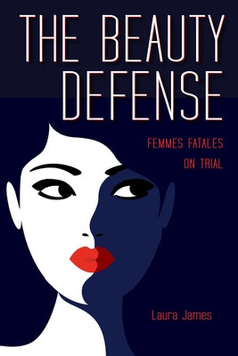 The Beauty Defense: Femmes Fatales on Trial by James