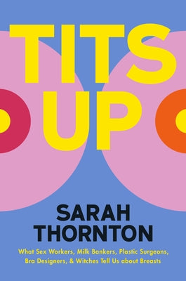 Tits Up: What Sex Workers, Milk Bankers, Plastic Surgeons, Bra Designers, and Witches Tell Us about Breasts by Thornton, Sarah