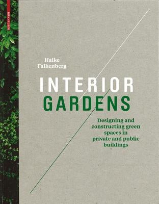 Interior Gardens: Designing and Constructing Green Spaces in Private and Public Buildings by Falkenberg, Haike