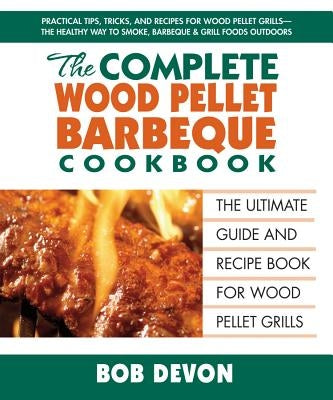 The Complete Wood Pellet Barbeque Cookbook: The Ultimate Guide and Recipe Book for Wood Pellet Grills by Devon, Bob