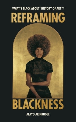 Reframing Blackness: What's Black about "History of Art"? by Akinkugbe, Alayo