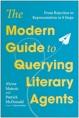 The Modern Guide to Querying Literary Agents: From Rejection to Representation in 8 Steps by Matesic, Alyssa