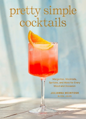 Pretty Simple Cocktails: Margaritas, Mocktails, Spritzes, and More for Every Mood and Occasion by McIntosh, Julianna