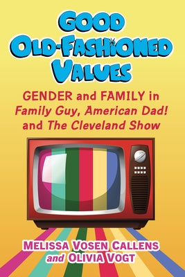 Good Old-Fashioned Values: Gender and Family in Family Guy, American Dad! and the Cleveland Show by Vosen Callens, Melissa