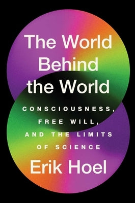 The World Behind the World: Consciousness, Free Will, and the Limits of Science by Hoel, Erik