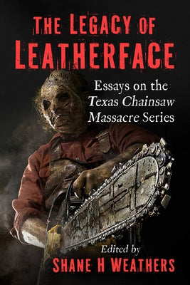 The Legacy of Leatherface: Essays on the Texas Chainsaw Massacre Series by Weathers, Shane H.