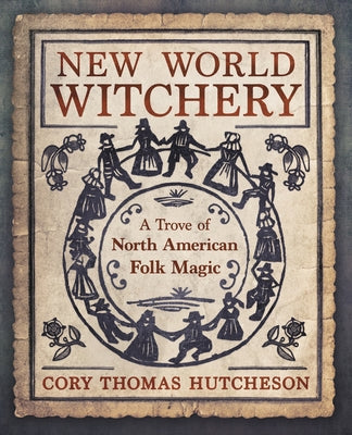 New World Witchery: A Trove of North American Folk Magic by Hutcheson, Cory Thomas