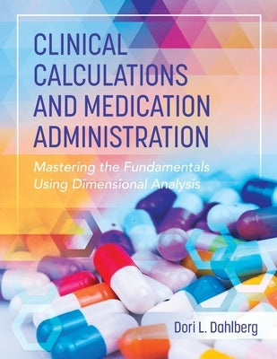 Clinical Calculations and Medication Administration: Mastering the Fundamentals Using Dimensional Analysis by Dahlberg, Dori L.