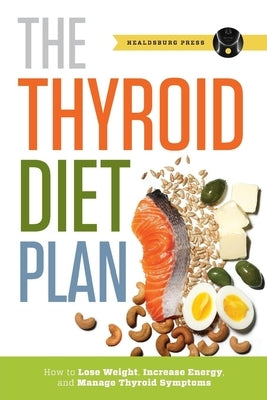 Thyroid Diet Plan: How to Lose Weight, Increase Energy, and Manage Thyroid Symptoms by Healdsburg Press