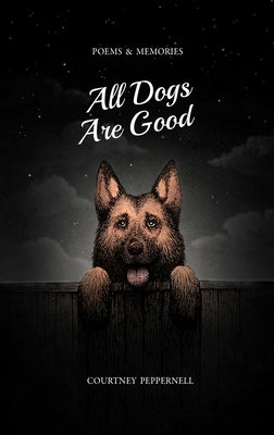 All Dogs Are Good: Poems & Memories by Peppernell, Courtney