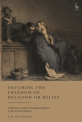 Defaming the Freedom of Religion or Belief: A Historical and Conceptual Analysis of the United Nations by Van Schaik, Bm