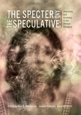 The Specter and the Speculative: Afterlives and Archives in the African Diaspora by Henderson, Mae G.