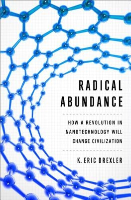 Radical Abundance: How a Revolution in Nanotechnology Will Change Civilization by Drexler, K. Eric