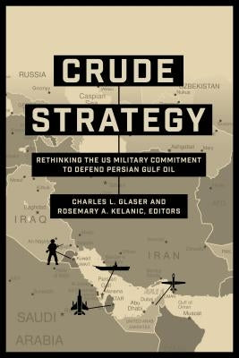 Crude Strategy: Rethinking the US Military Commitment to Defend Persian Gulf Oil by Glaser, Charles L.