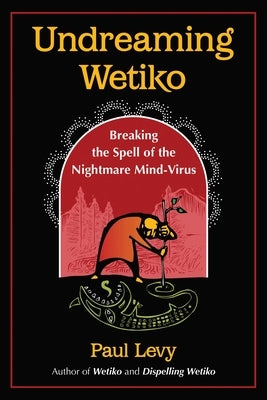 Undreaming Wetiko: Breaking the Spell of the Nightmare Mind-Virus by Levy, Paul