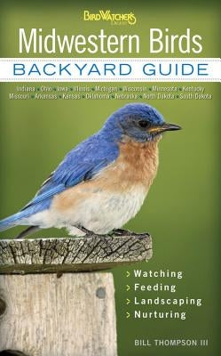 Midwestern Birds: Backyard Guide - Watching - Feeding - Landscaping - Nurturing - Indiana, Ohio, Iowa, Illinois, Michigan, Wisconsin, Mi by Thompson, Bill