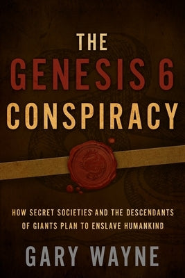 The Genesis 6 Conspiracy: How Secret Societies and the Descendants of Giants Plan to Enslave Humankind by Wayne, Gary