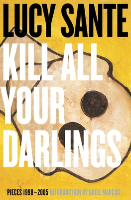 Kill All Your Darlings: Pieces 1990-2005 by Sante, Lucy