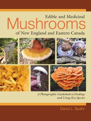 Edible and Medicinal Mushrooms of New England and Eastern Canada: A Photographic Guidebook to Finding and Using Key Species by Spahr, David L.