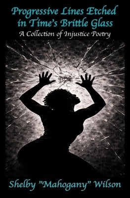 Progressive Lines Etched in Time's Brittle Glass: A Collection of Injustice Poetry by Wilson, Shelby Mahogany