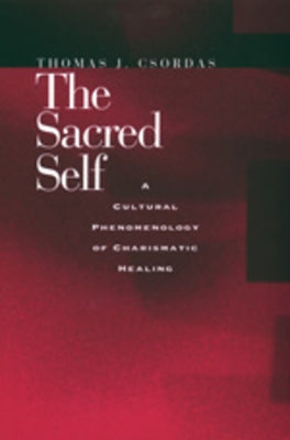 The Sacred Self: A Cultural Phenomenology of Charismatic Healing by Csordas, Thomas J.