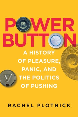 Power Button: A History of Pleasure, Panic, and the Politics of Pushing by Plotnick, Rachel