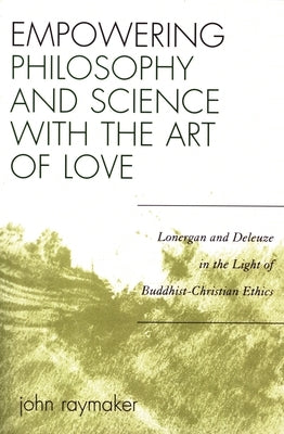 Empowering Philosophy and Science with the Art of Love: Lonergan and Deleuze in the Light of Buddhist-Christian Ethics by Raymaker, John