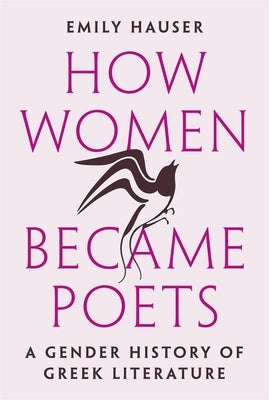 How Women Became Poets: A Gender History of Greek Literature by Hauser, Emily