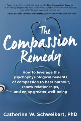 The Compassion Remedy: How to leverage the psychophysiology of compassion to beat burnout, renew relationships, and enjoy greater well-being by Schweikert, Catherine W.