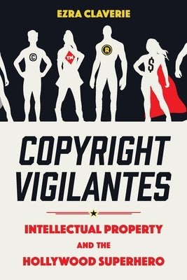 Copyright Vigilantes: Intellectual Property and the Hollywood Superhero by Claverie, Ezra