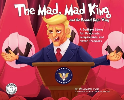 The Mad, Mad King and the Radical Right Wing: A Bedtime Story for Democrats, Independents, and Never Trumpers by Diaz, Delgado