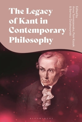 The Legacy of Kant in Contemporary Philosophy: Critical Perspectives and New Responses by Kozak, Piotr