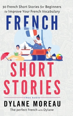 French Short Stories: Thirty French Short Stories for Beginners to Improve your French Vocabulary by Moreau, Dylane