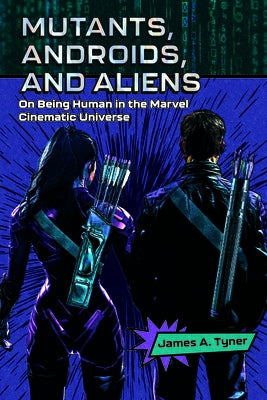 Mutants, Androids, and Aliens: On Being Human in the Marvel Cinematic Universe by Tyner, James A.