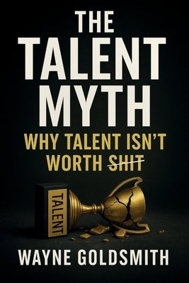 The Talent Myth - Why Talent Isn't Worth Shit by Goldsmith, Wayne M.