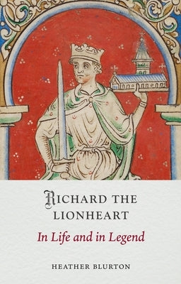 Richard the Lionheart: In Life and in Legend by Blurton, Heather