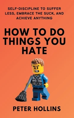 How To Do Things You Hate: Self-Discipline to Suffer Less, Embrace the Suck, and Achieve Anything by Hollins, Peter