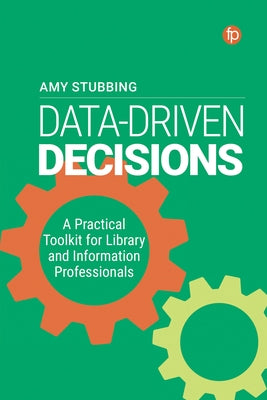 Data Driven Decisions: A Practical Toolkit for Library and Information Professionals by Stubbing, Amy