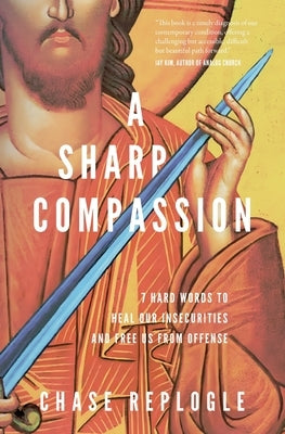 A Sharp Compassion: 7 Hard Words to Heal Our Insecurities and Free Us from Offense by Replogle, Chase