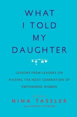 What I Told My Daughter: Lessons from Leaders on Raising the Next Generation of Empowered Women by Tassler, Nina