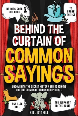 Behind the Curtain of Common Sayings: Uncovering the Secret History Behind Idioms, Origins of Words and Phrases by O'Neill, Bill