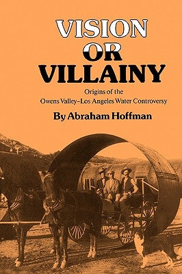 Vision or Villainy: Origins of the Owens Valley-Los Angeles Water Controversy by Hoffman, Abraham