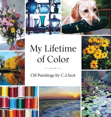 My Lifetime of Color: Oil Paintings by C.J. Szot by Szot, C. J.