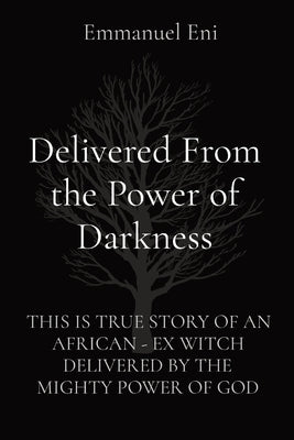 Delivered From the Power of Darkness: This Is True Story of an African - Ex Witch Delivered by the Mighty Power of God by Eni, Emmanuel