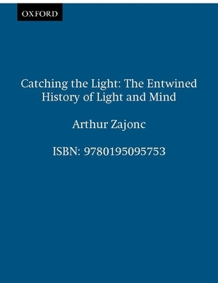 Catching the Light: The Entwined History of Light and Mind by Zajonc, Arthur