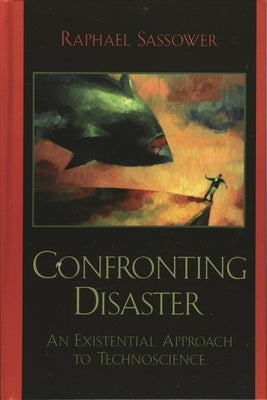 Confronting Disaster: An Existential Approach to Technoscience by Sassower, Raphael