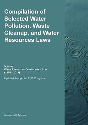 Compilation of Selected Water Pollution, Waste Cleanup, and Water Resources Laws Vol. 4: Water Resources Development Acts (1974-- 2018) by Twinchek, Michael S.