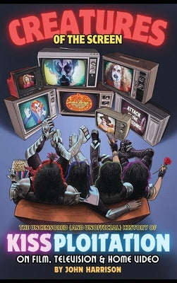 Creatures of the Screen - The Uncensored (and Unofficial) History of Kissploitation on Film, Television & Home Video by Harrison, John