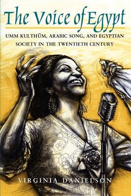 The Voice of Egypt: Umm Kulthum, Arabic Song, and Egyptian Society in the Twentieth Century Volume 1997 by Danielson, Virginia