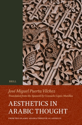 Aesthetics in Arabic Thought: From Pre-Islamic Arabia Through Al-Andalus by Puerta-Vilchez, Jos&#233; Miguel